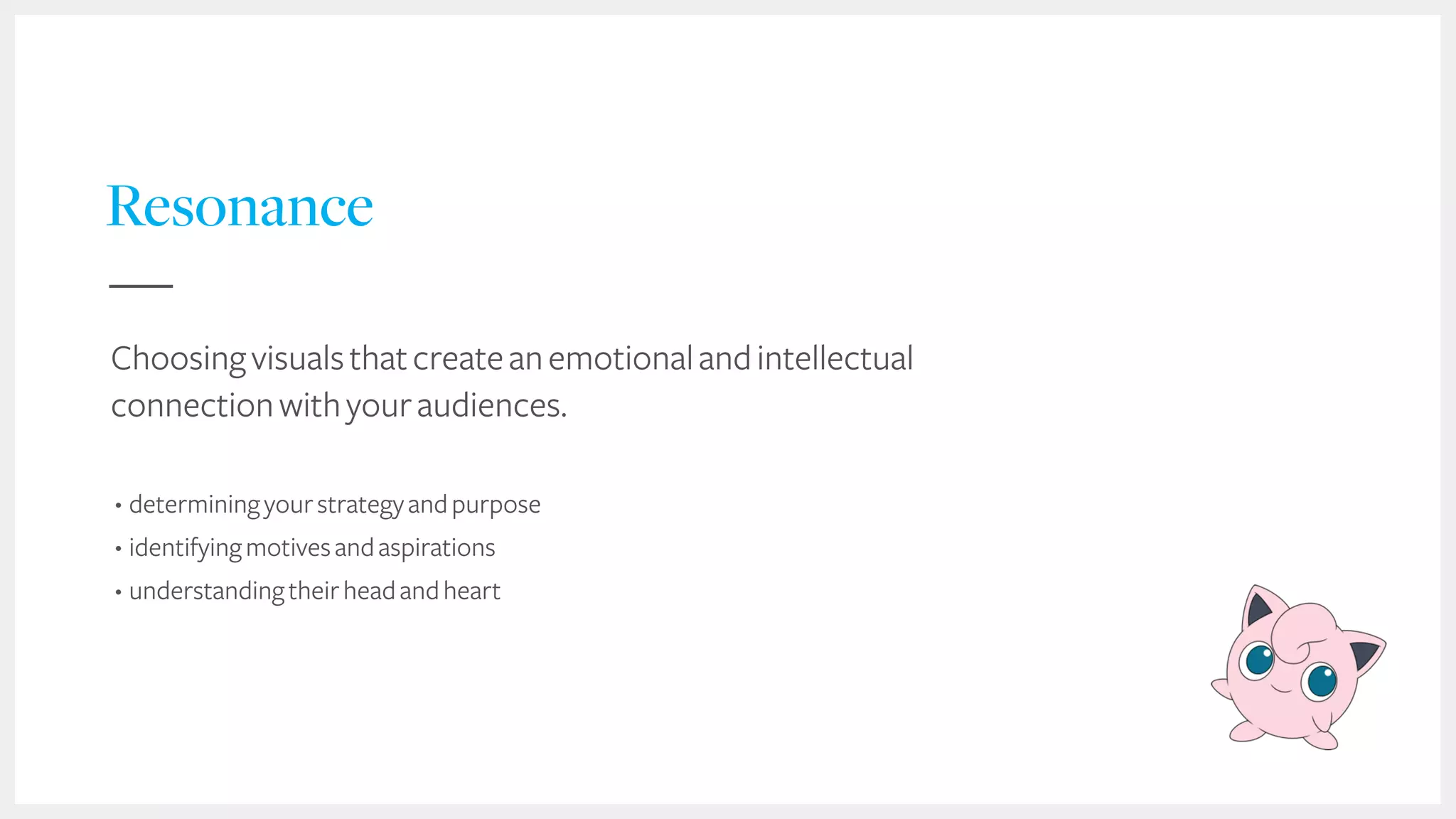 38
Resonance
Choosingvisualsthatcreateanemotionalandintellectual
connectionwithyouraudiences.
• determiningyourstrategyandpurpose
• identifyingmotivesandaspirations
• understandingtheirheadandheart
 