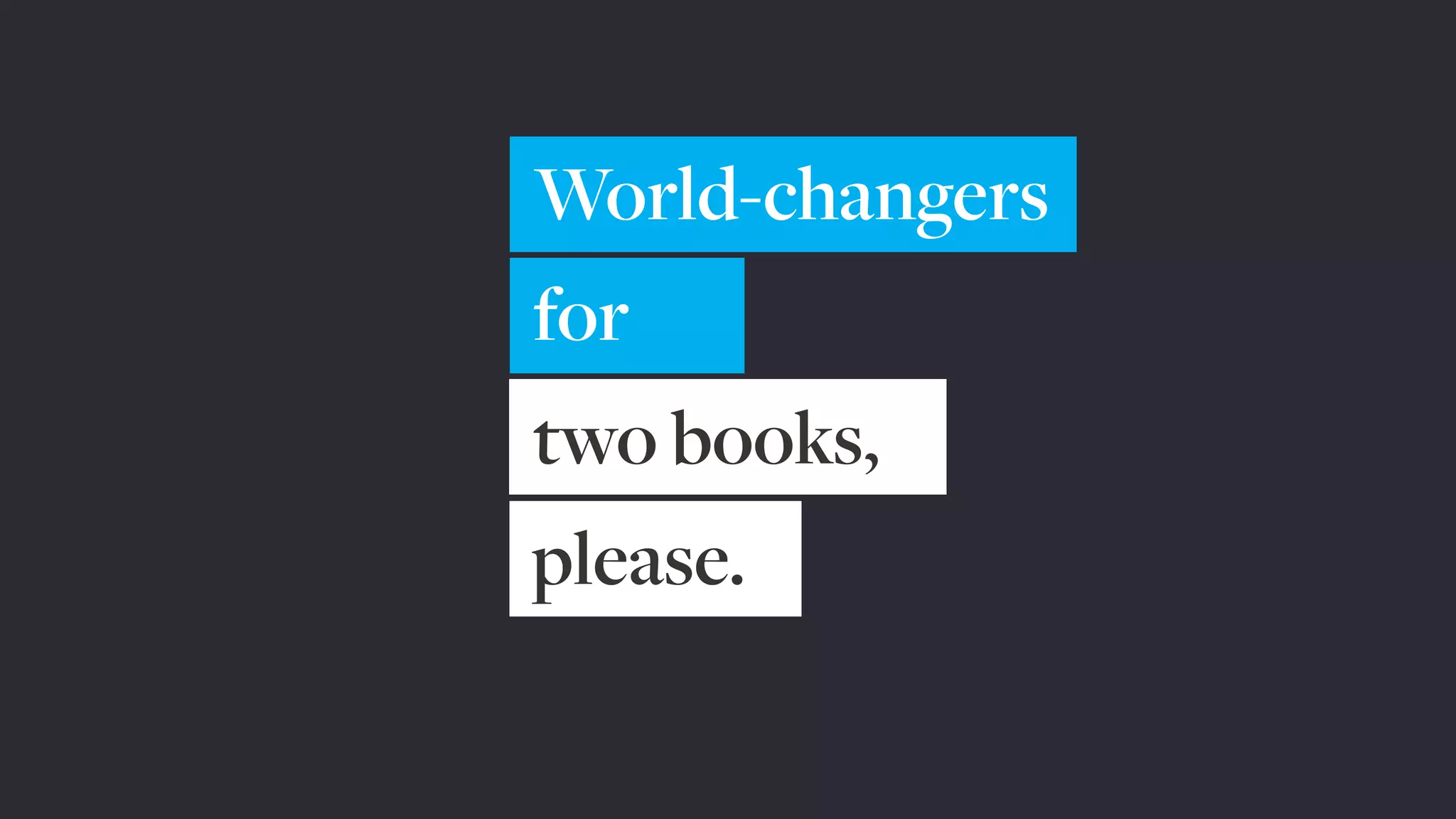World-changers
for
two books,
please.
 
