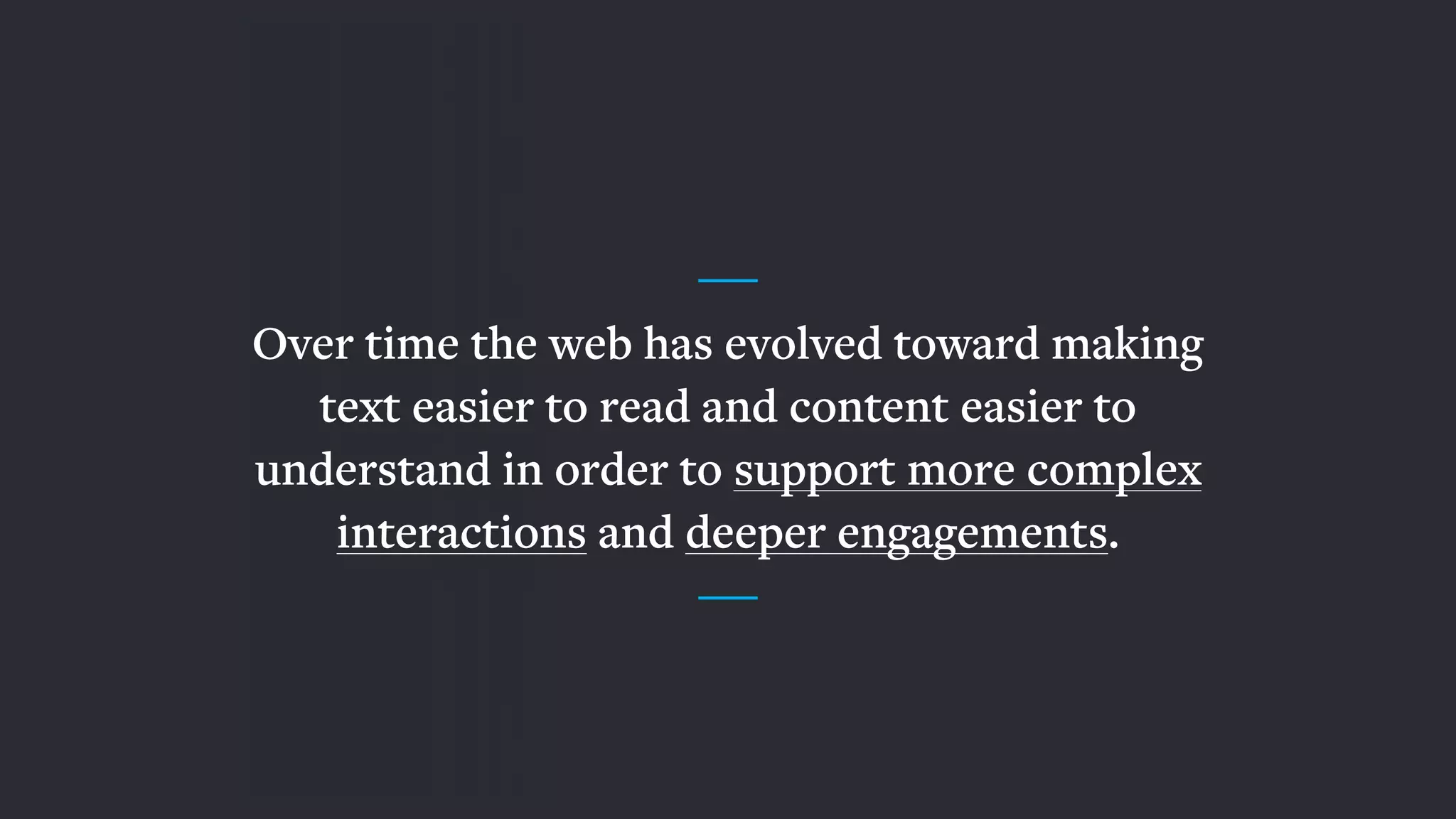 Over time the web has evolved toward making
text easier to read and content easier to
understand in order to support more complex
interactions and deeper engagements.
 