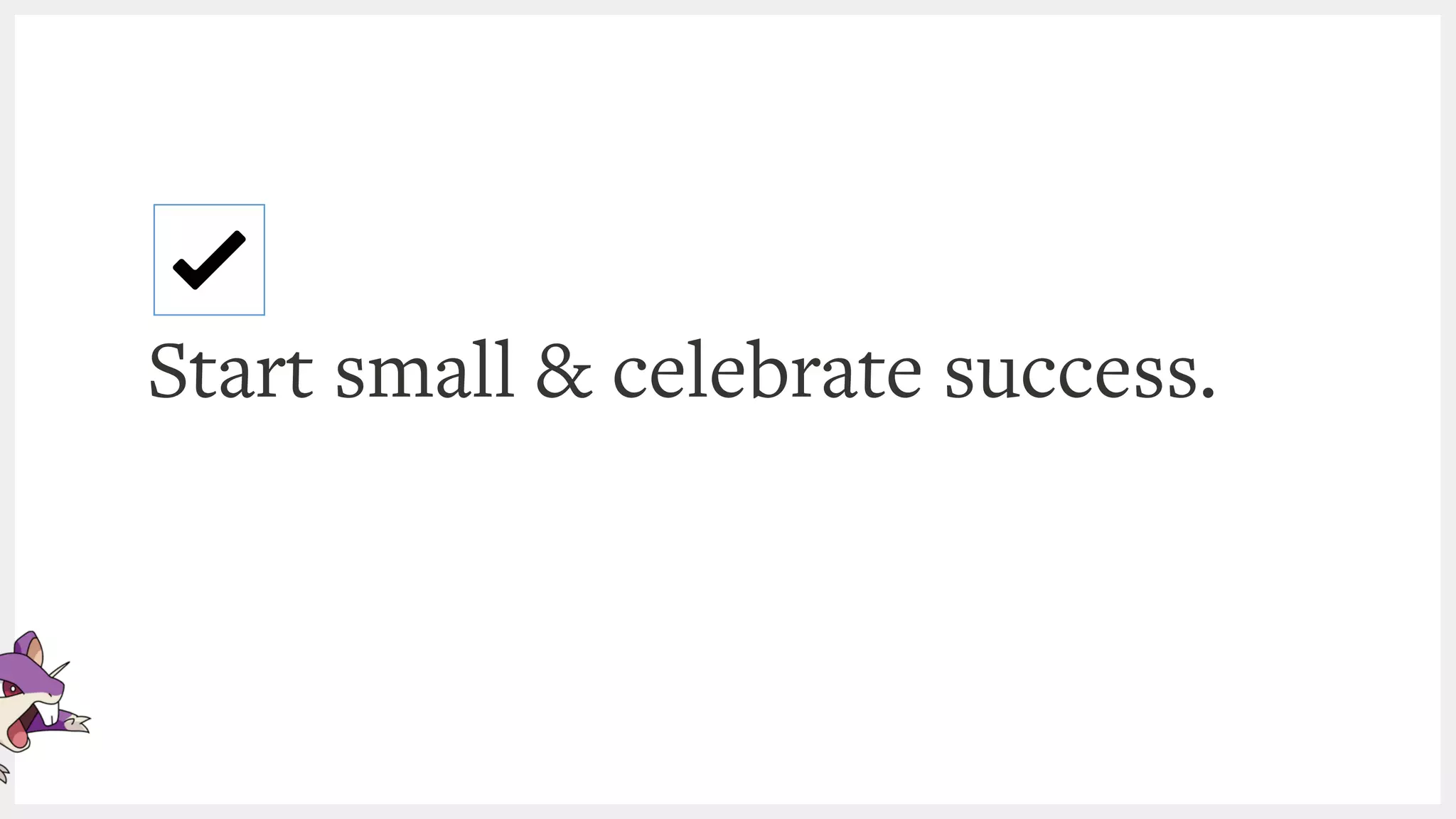 Start small & celebrate success.
 