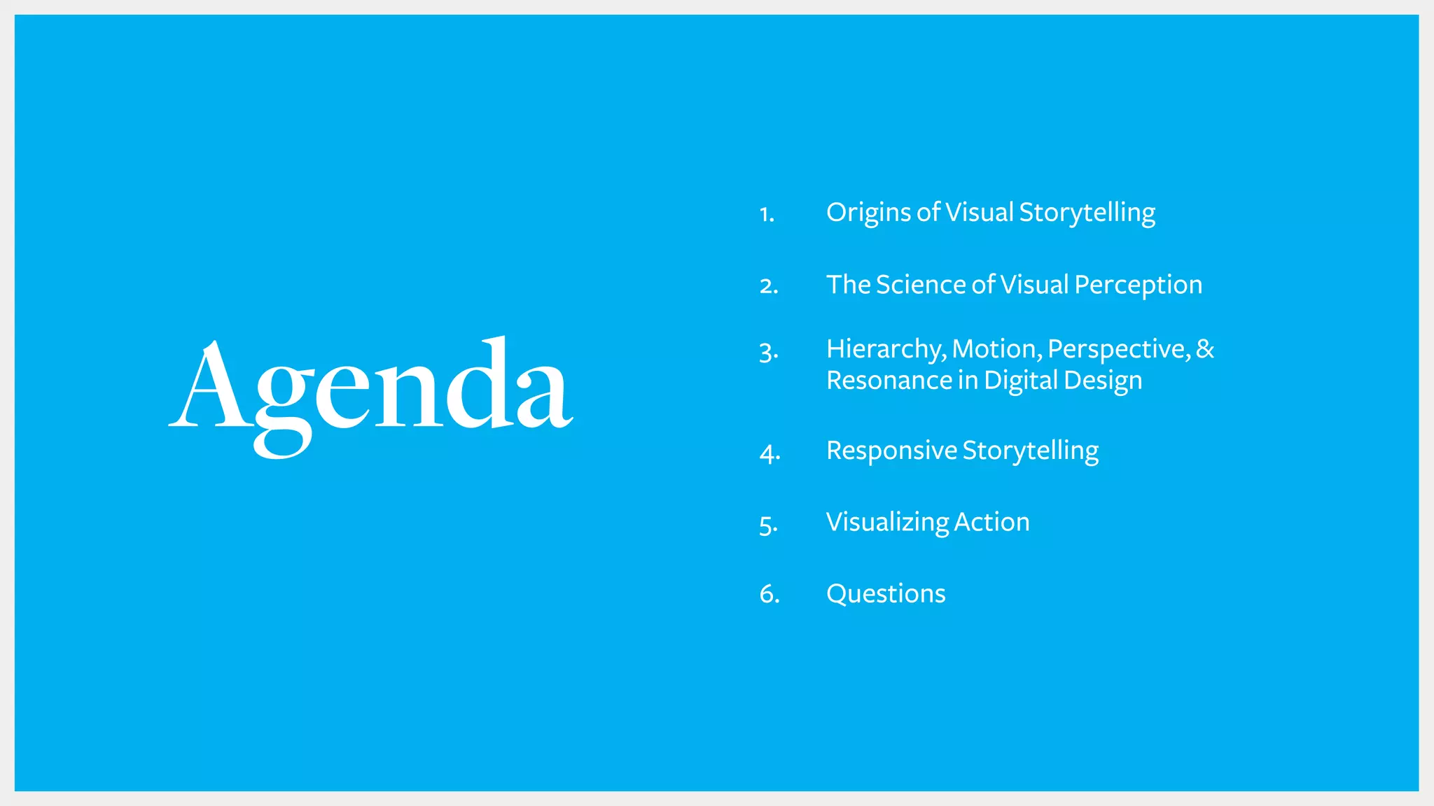 Agenda
1. Origins of Visual Storytelling
2. The Science of Visual Perception 
3. Hierarchy, Motion, Perspective, &
Resonance in Digital Design  
4. Responsive Storytelling
5. Visualizing Action
6. Questions
 