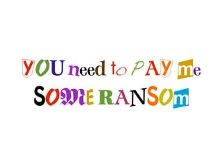 YOU need to PAY me
 SOME RANSOm
 