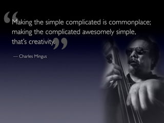 ‘‘
 Making the simple complicated is commonplace;




                    ’’
 making the complicated awesomely simple,
 that’s creativity.
 — Charles Mingus
 