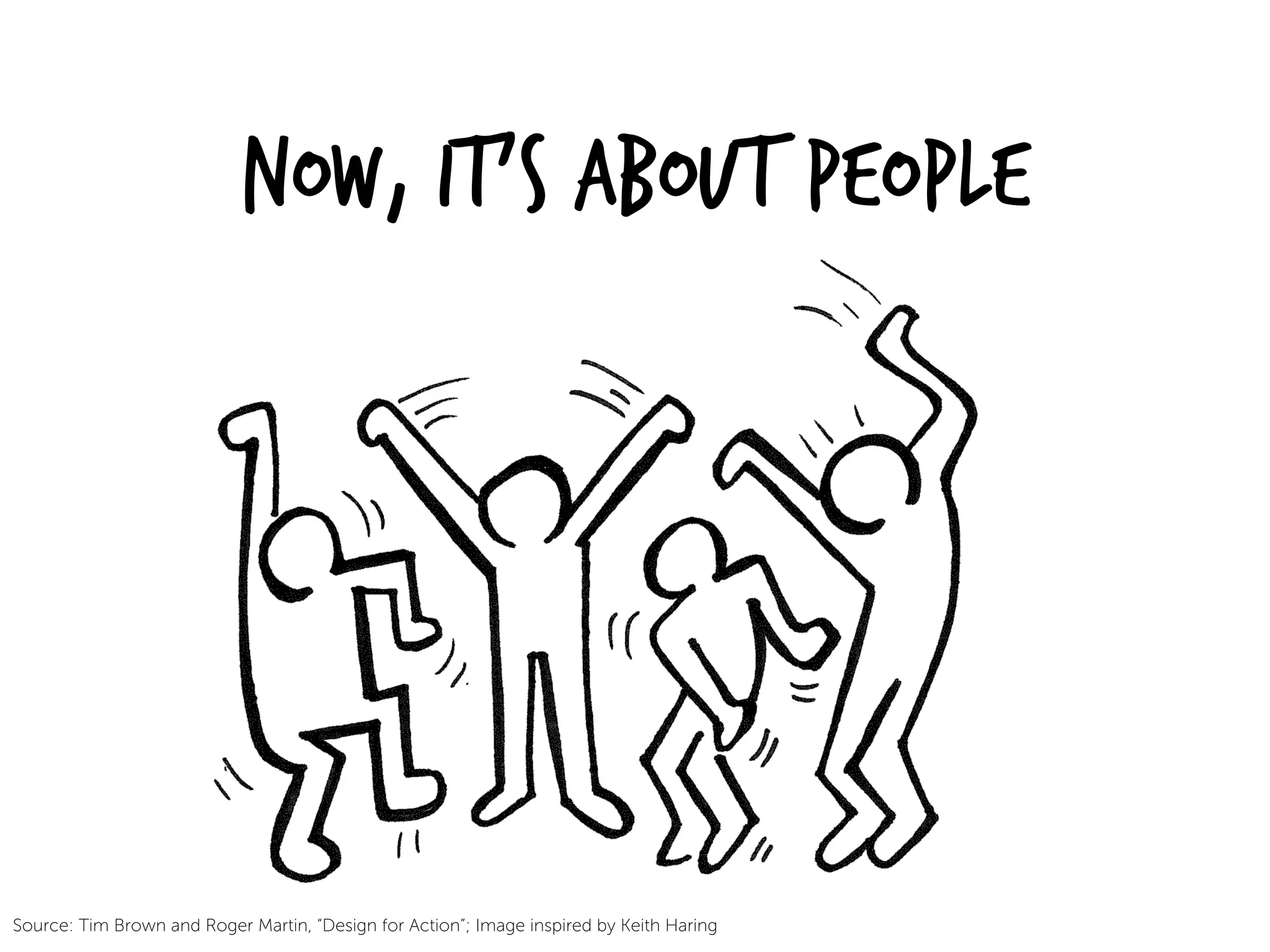 Now, it’s about People
Source: Tim Brown and Roger Martin, “Design for Action”; Image inspired by Keith Haring
 
