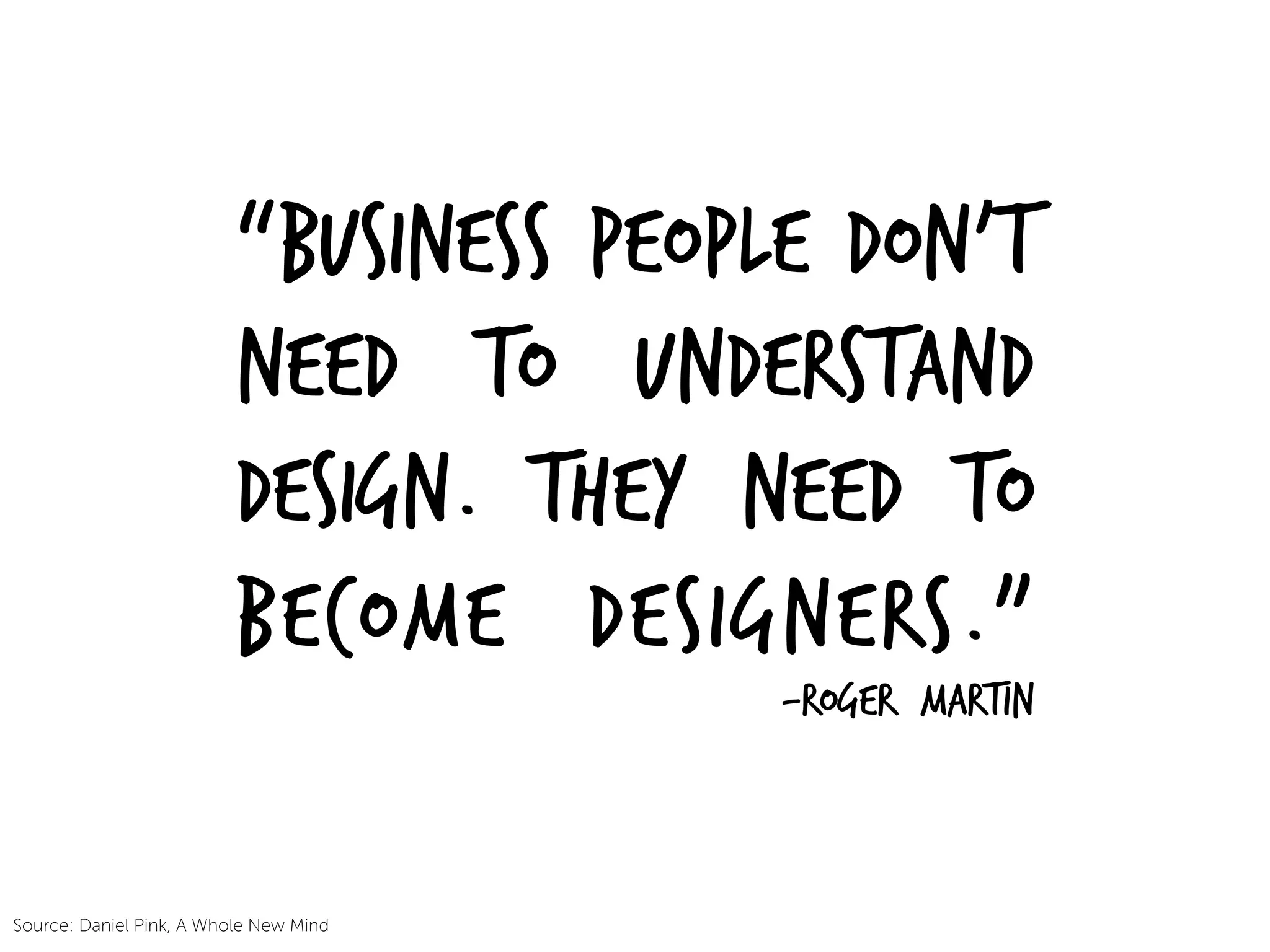“Business people don’t
need to understand
design. They need to
become designers.”
-Roger Martin
Source: Daniel Pink, A Whole New Mind
 