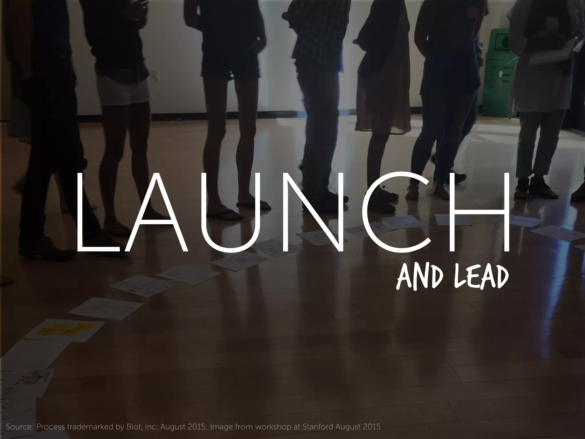 Source: Process trademarked by Blot, inc. August 2015; Image from workshop at Stanford August 2015
LAUNCHAnd Lead
 