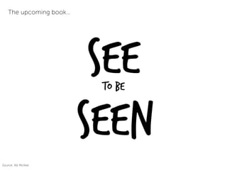 Seeto be
Seen
The upcoming book…
Source: Alli McKee
 