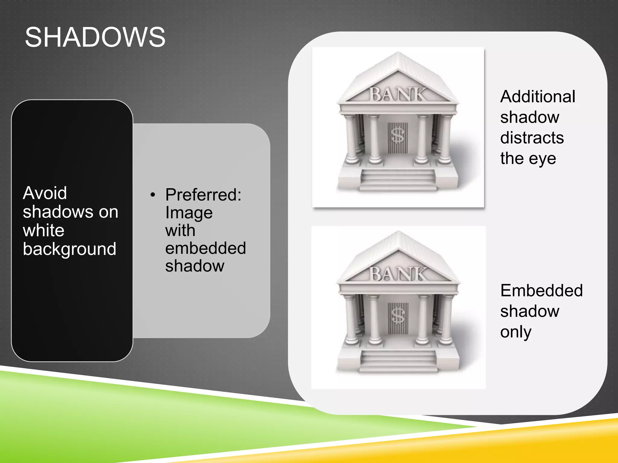 SHADOWS
• Preferred:
Image
with
embedded
shadow
Avoid
shadows on
white
background
Embedded
shadow
only
Additional
shadow
distracts
the eye
 