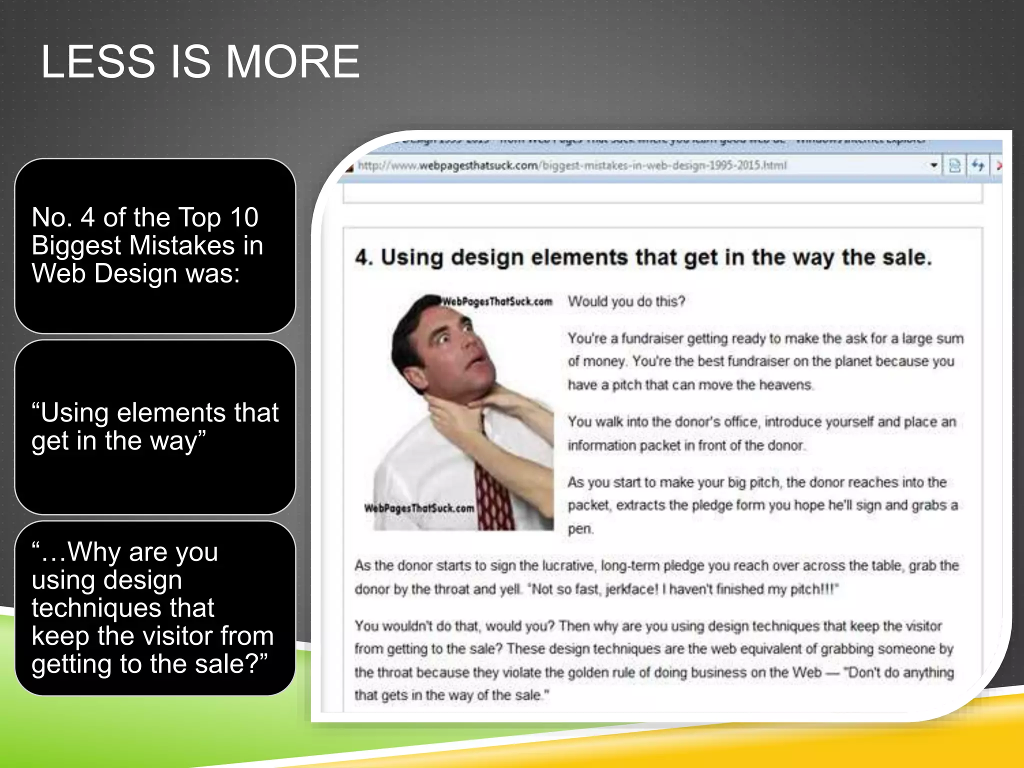 LESS IS MORE
No. 4 of the Top 10
Biggest Mistakes in
Web Design was:
“Using elements that
get in the way”
“…Why are you
using design
techniques that
keep the visitor from
getting to the sale?”
 
