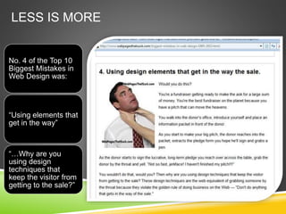 LESS IS MORE
No. 4 of the Top 10
Biggest Mistakes in
Web Design was:
“Using elements that
get in the way”
“…Why are you
using design
techniques that
keep the visitor from
getting to the sale?”
 