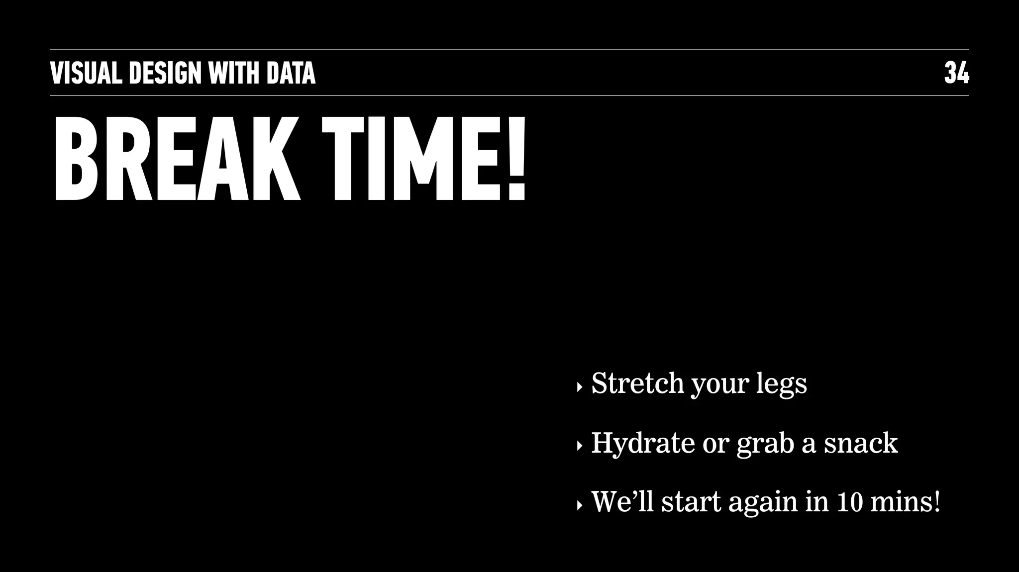 VISUAL DESIGN WITH DATA
BREAK TIME!
34
‣ Stretch your legs
‣ Hydrate or grab a snack
‣ We’ll start again in 10 mins!
 