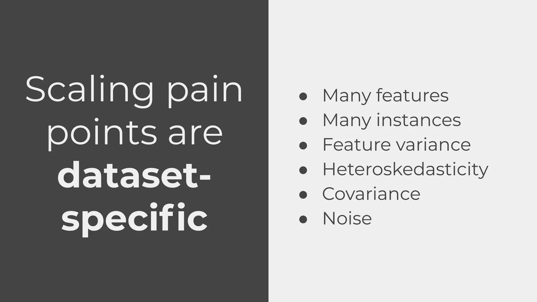 Scaling pain
points are
dataset-
speciﬁc
● Many features
● Many instances
● Feature variance
● Heteroskedasticity
● Covariance
● Noise
 