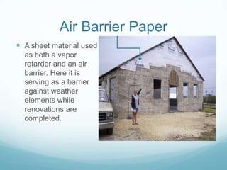 Air Barrier Paper
 A sheet material used
  as both a vapor
  retarder and an air
  barrier. Here it is
  serving as a barrier
  against weather
  elements while
  renovations are
  completed.
 