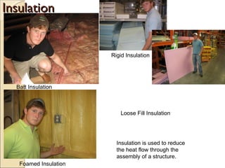 Insulation Batt Insulation Rigid Insulation Insulation is used to reduce the heat flow through the assembly of a structure. Foamed Insulation Loose Fill Insulation 