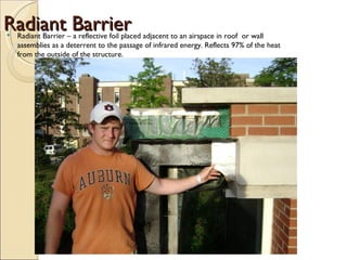 Radiant Barrier Radiant Barrier – a reflective foil placed adjacent to an airspace in roof  or wall assemblies as a deterrent to the passage of infrared energy. Reflects 97% of the heat from the outside of the structure. 