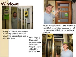 Windows Outswinging Casement Window – The window is hinged on one side of the window. >>> Sliding Window – The window is a sliding window because one of the panes slides side to side on a track. Double Hung Window – The window is a double hung window because two of the panes can slide in an up and down direction. 
