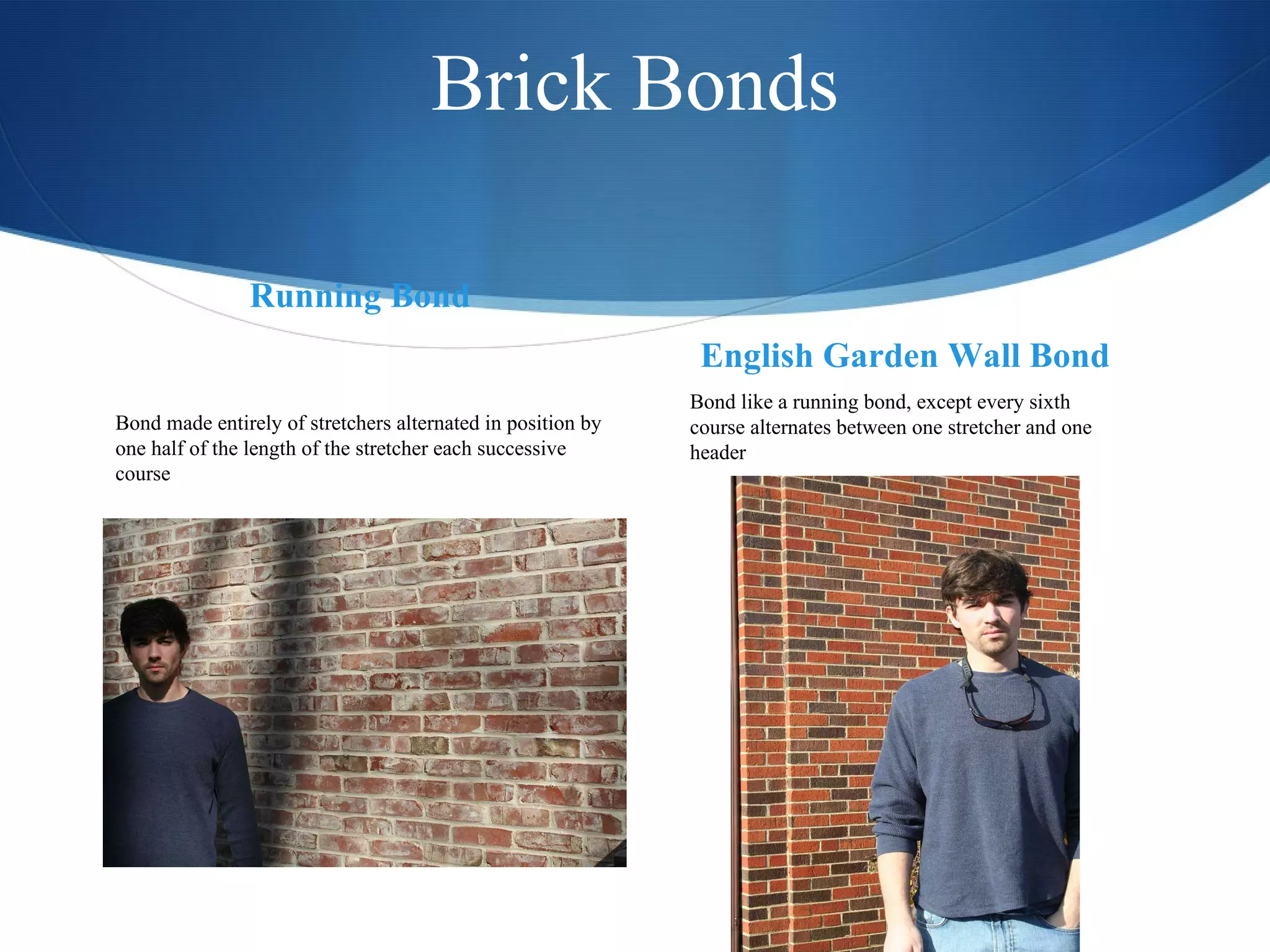 Brick Bonds Running Bond  English Garden Wall Bond Bond made entirely of stretchers alternated in position by one half of the length of the stretcher each successive course Bond like a running bond, except every sixth course alternates between one stretcher and one header 