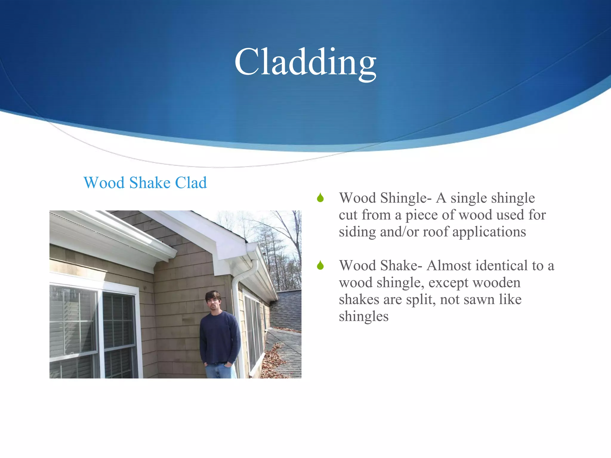Cladding Wood Shingle- A single shingle cut from a piece of wood used for siding and/or roof applications Wood Shake- Almost identical to a wood shingle, except wooden shakes are split, not sawn like shingles Wood Shake Clad 