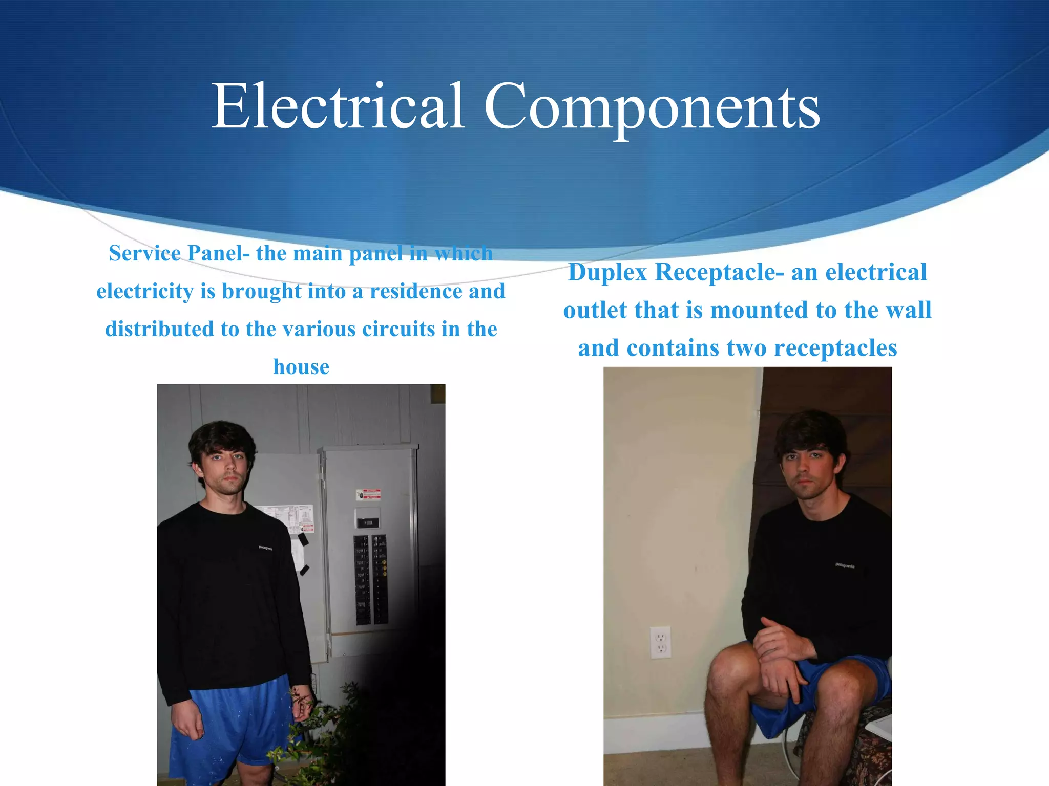 Electrical Components  Service Panel- the main panel in which electricity is brought into a residence and distributed to the various circuits in the house Duplex Receptacle- an electrical outlet that is mounted to the wall and contains two receptacles  