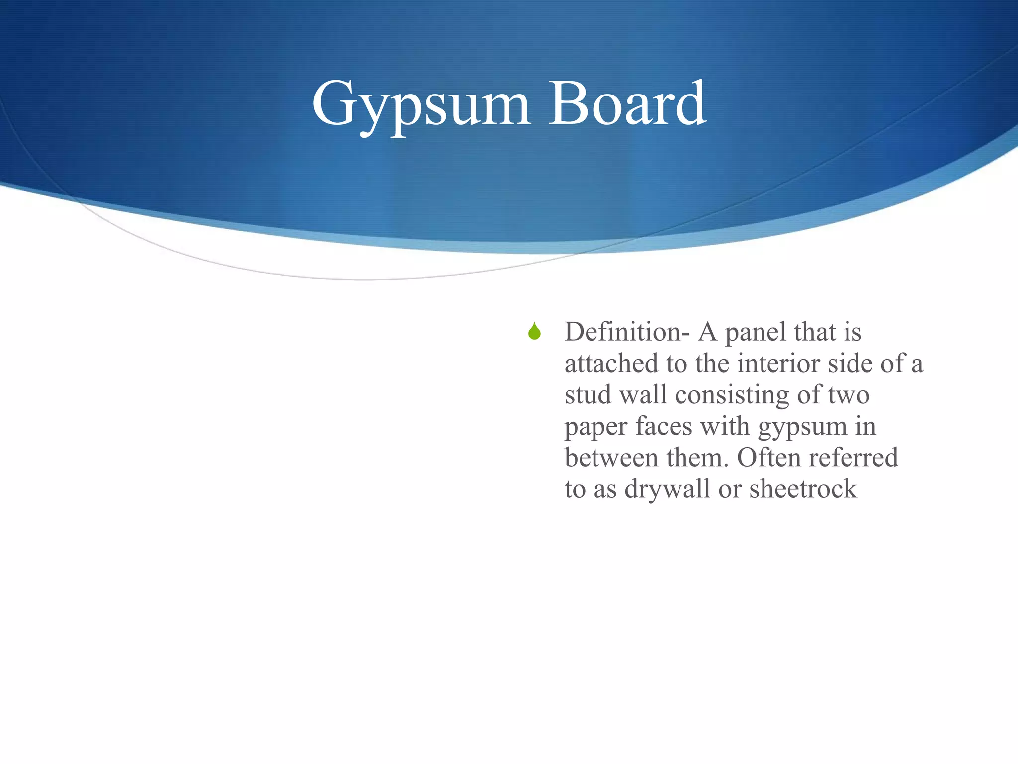 Gypsum Board Definition- A panel that is attached to the interior side of a stud wall consisting of two paper faces with gypsum in between them. Often referred to as drywall or sheetrock 