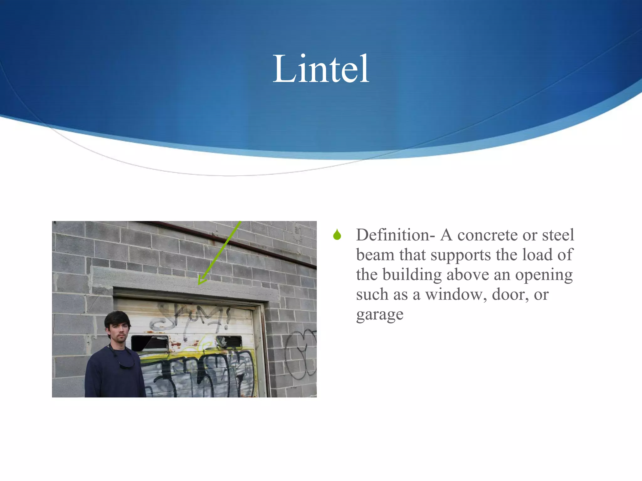Lintel Definition- A concrete or steel beam that supports the load of the building above an opening such as a window, door, or garage 