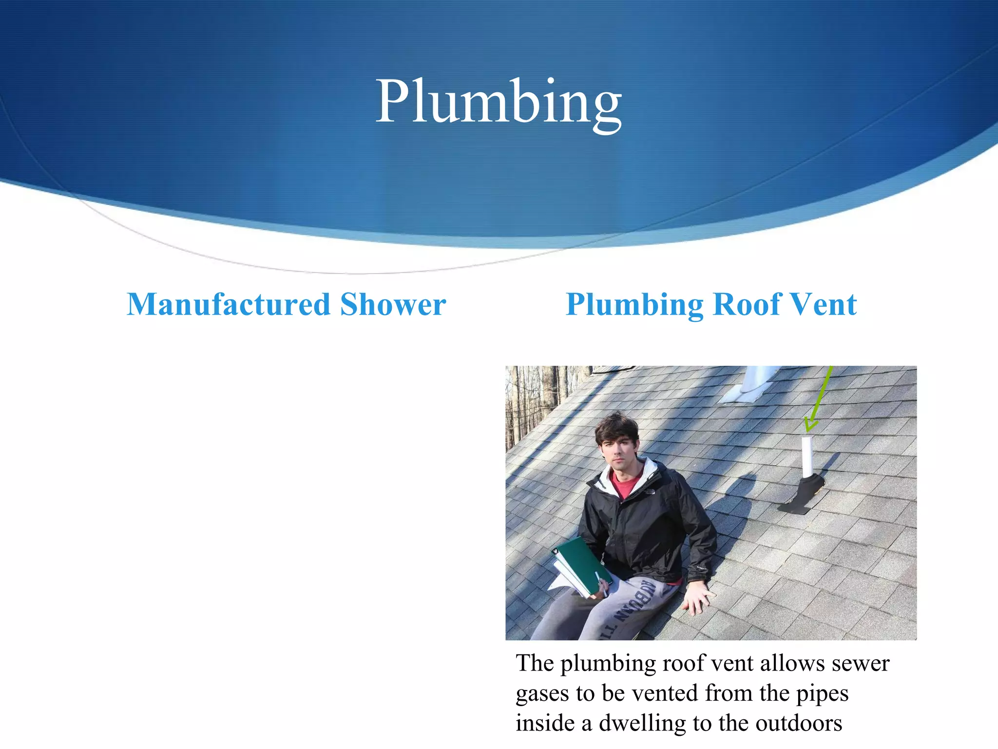 Plumbing Manufactured Shower Plumbing Roof Vent The plumbing roof vent allows sewer gases to be vented from the pipes inside a dwelling to the outdoors 
