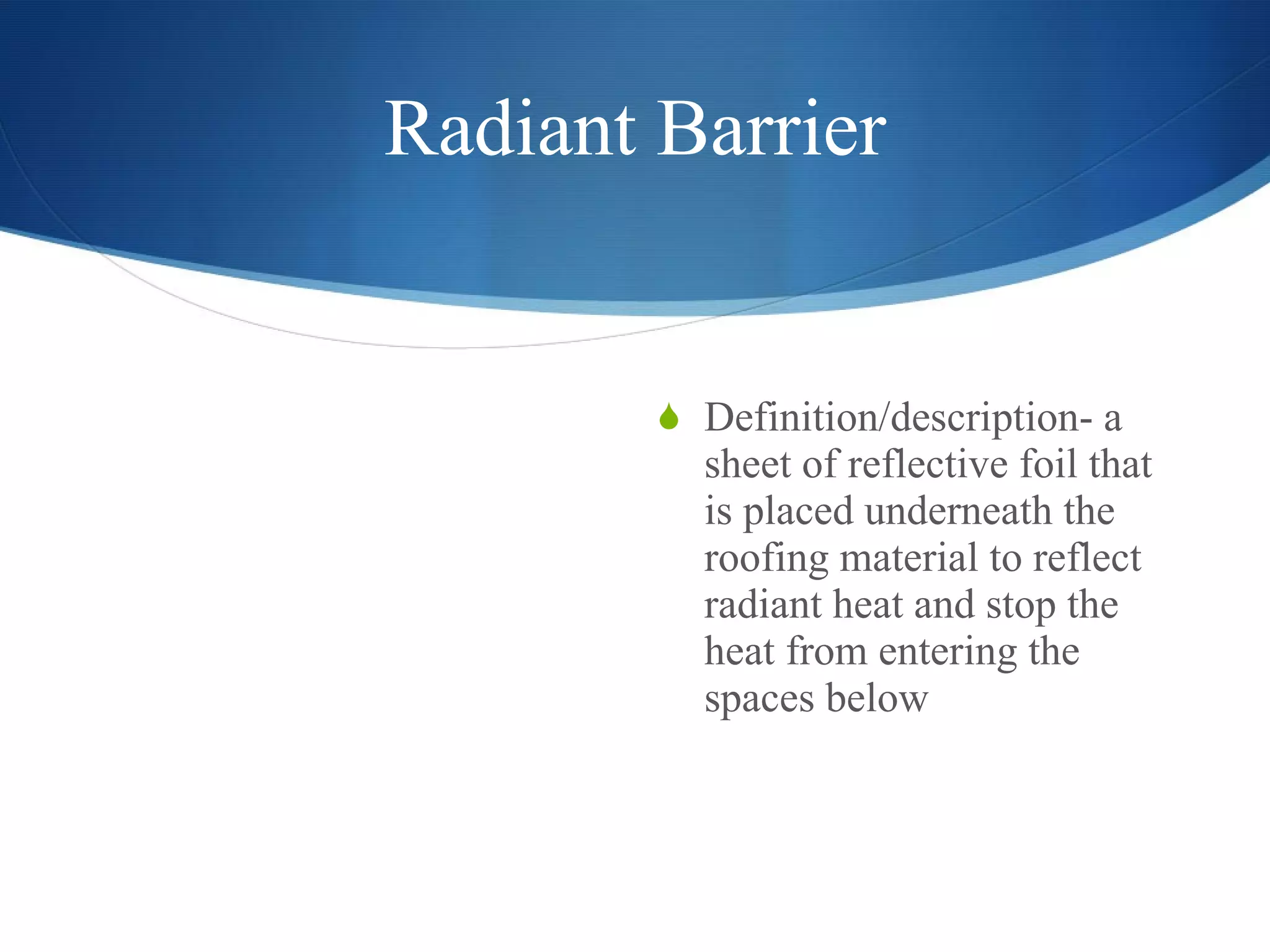 Radiant Barrier Definition/description- a sheet of reflective foil that is placed underneath the roofing material to reflect radiant heat and stop the heat from entering the spaces below  