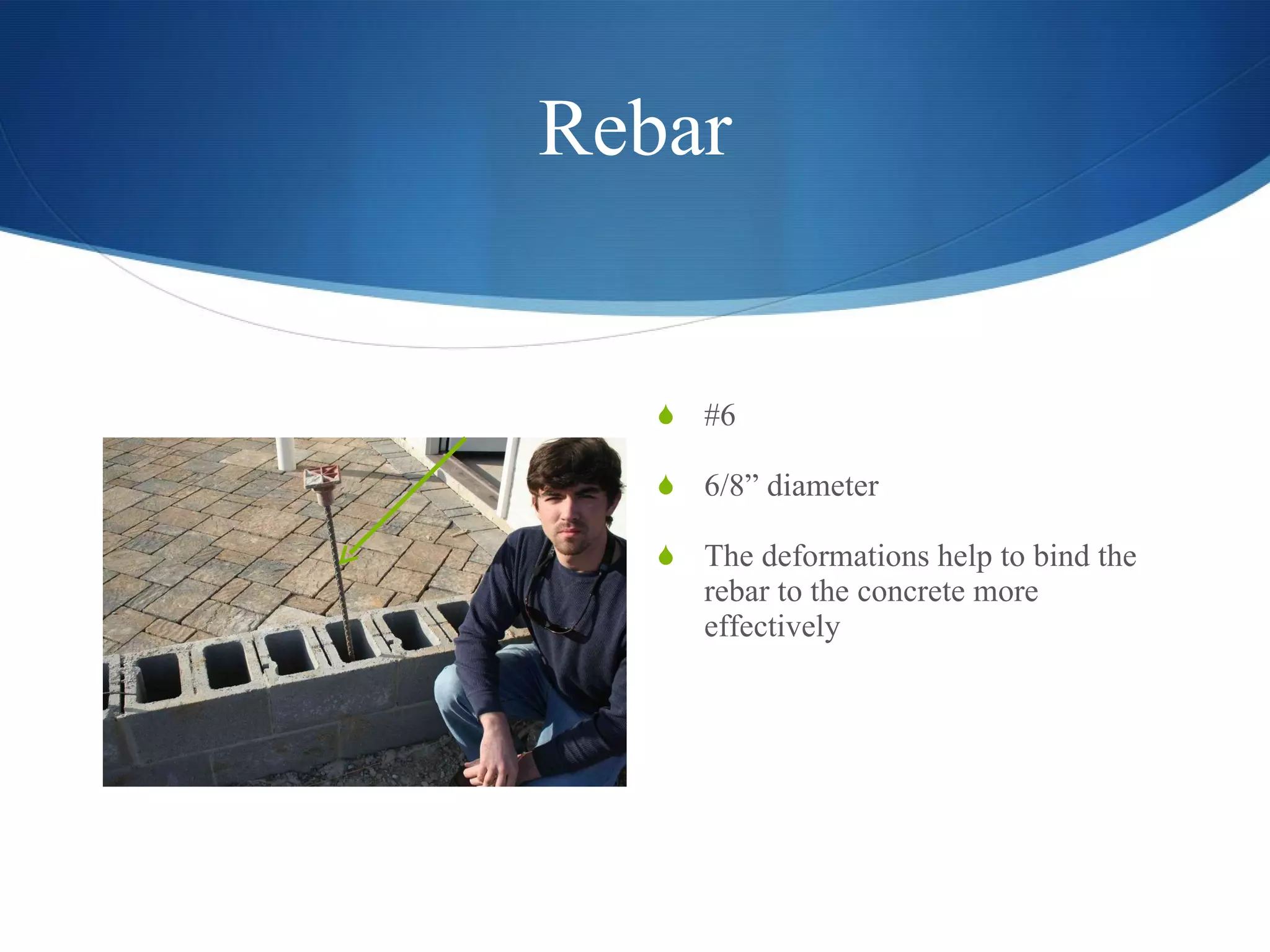 Rebar #6  6/8” diameter The deformations help to bind the rebar to the concrete more effectively  