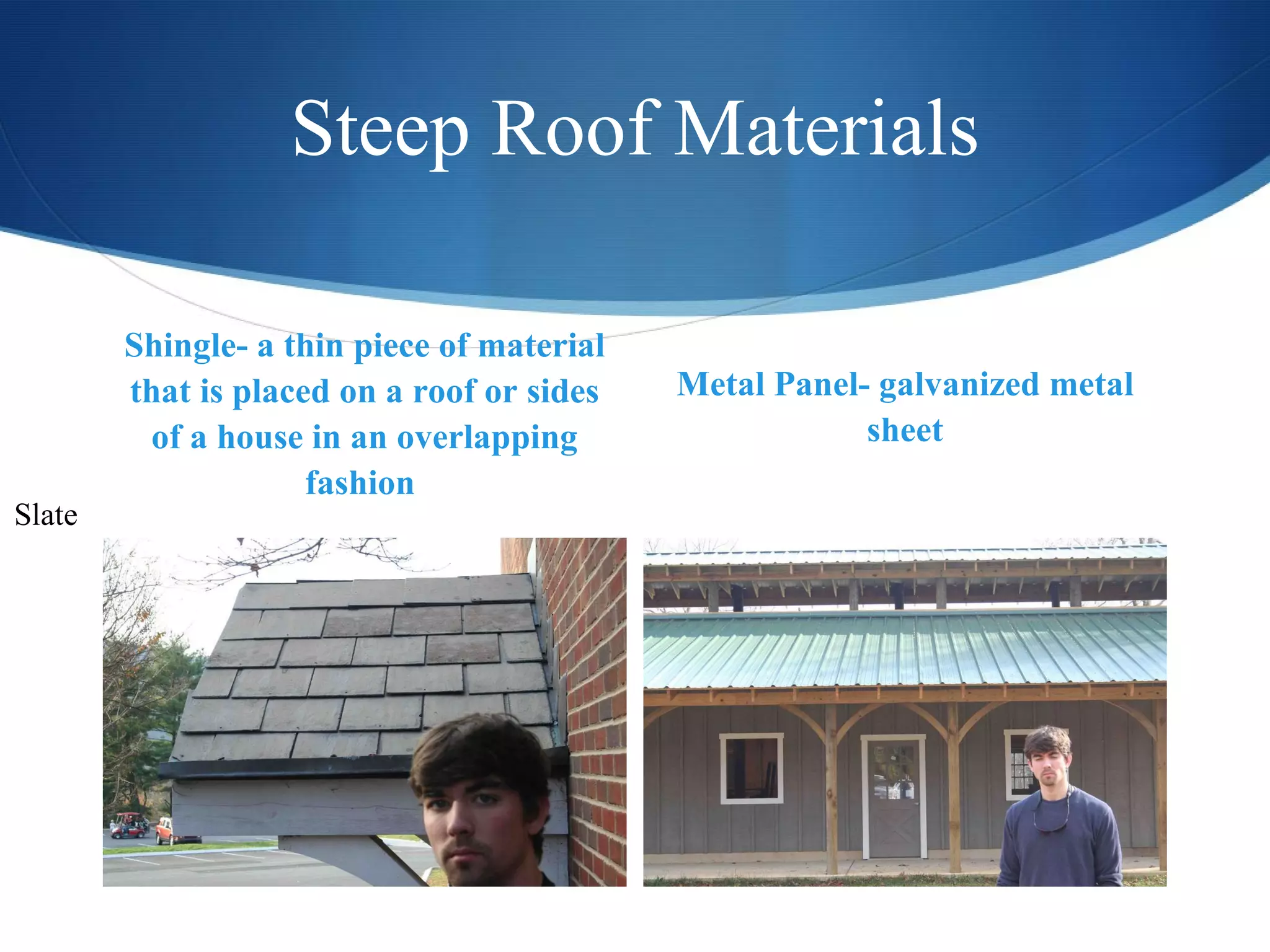 Steep Roof Materials Shingle- a thin piece of material that is placed on a roof or sides of a house in an overlapping fashion  Metal Panel- galvanized metal sheet Slate 
