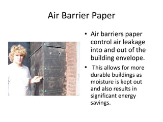 Air Barrier Paper Air barriers paper control air leakage into and out of the building envelope. This allows for more durable buildings as moisture is kept out and also results in significant energy savings.  