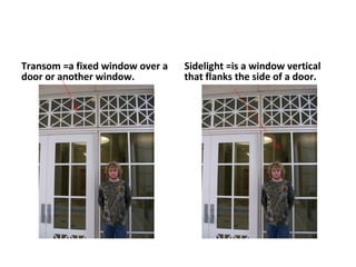 Transom =a fixed window over a door or another window. Sidelight =is a window vertical that flanks the side of a door.  