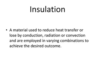 Insulation  A material used to reduce heat transfer or lose by conduction, radiation or convection and are employed in varying combinations to achieve the desired outcome. 