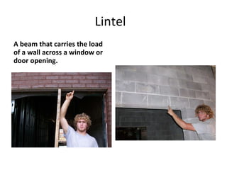 Lintel  A beam that carries the load of a wall across a window or door opening. 