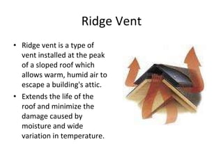 Ridge Vent Ridge vent is a type of vent installed at the peak of a sloped roof which allows warm, humid air to escape a building's attic. Extends the life of the roof and minimize the damage caused by moisture and wide variation in temperature. 