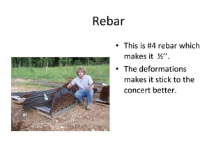 Rebar  This is #4 rebar which makes it  ½’’. The deformations makes it stick to the concert better.  