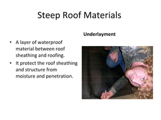 Steep Roof Materials  A layer of waterproof material between roof sheathing and roofing. It protect the roof sheathing and structure from moisture and penetration. Underlayment 