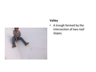 Valley A trough formed by the intersection of two roof slopes.  