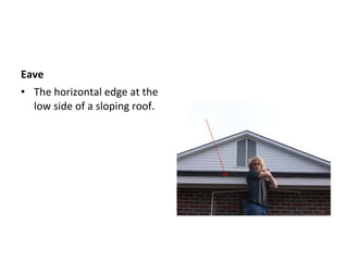 Eave  The horizontal edge at the low side of a sloping roof.  