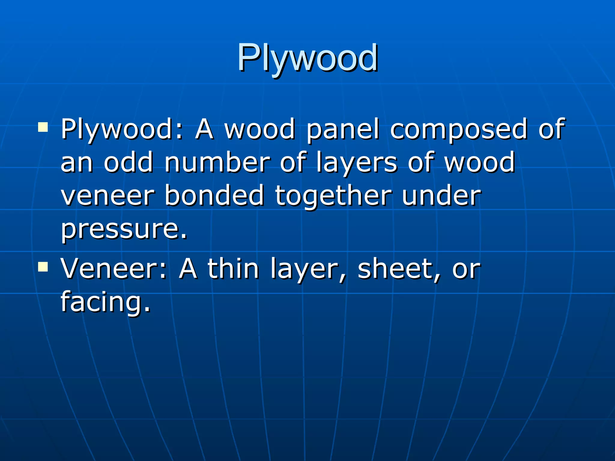 Plywood Plywood: A wood panel composed of an odd number of layers of wood veneer bonded together under pressure. Veneer: A thin layer, sheet, or facing. 