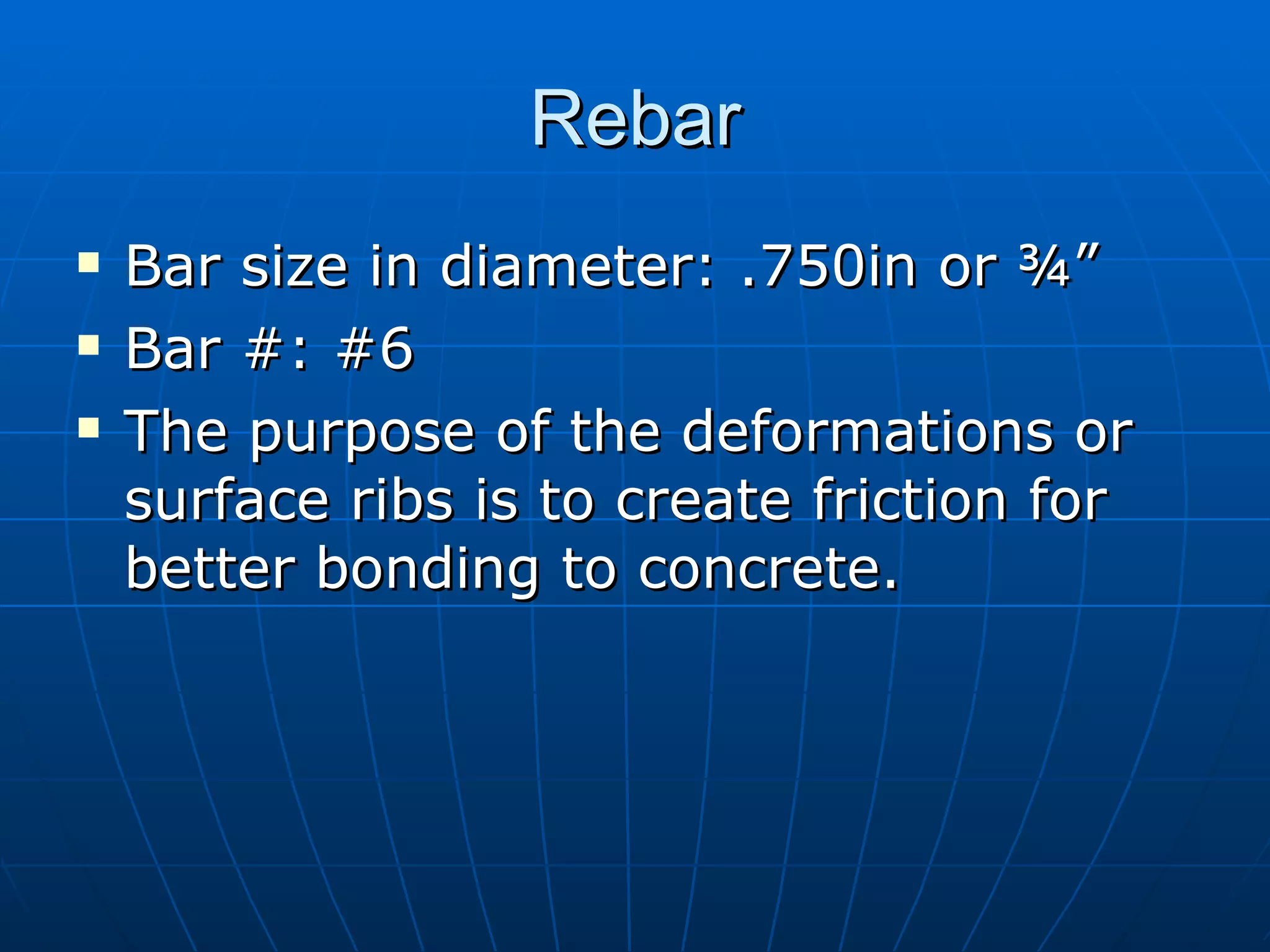 Rebar Bar size in diameter: .750in or ¾” Bar #: #6 The purpose of the deformations or surface ribs is to create friction for better bonding to concrete.  