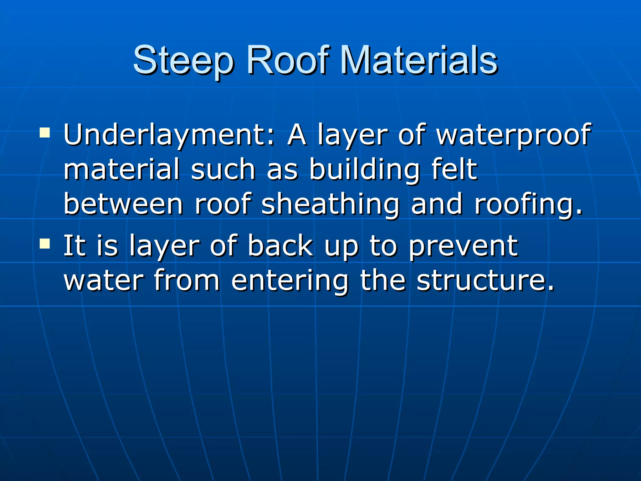 Steep Roof Materials  Underlayment: A layer of waterproof material such as building felt between roof sheathing and roofing. It is layer of back up to prevent water from entering the structure. 