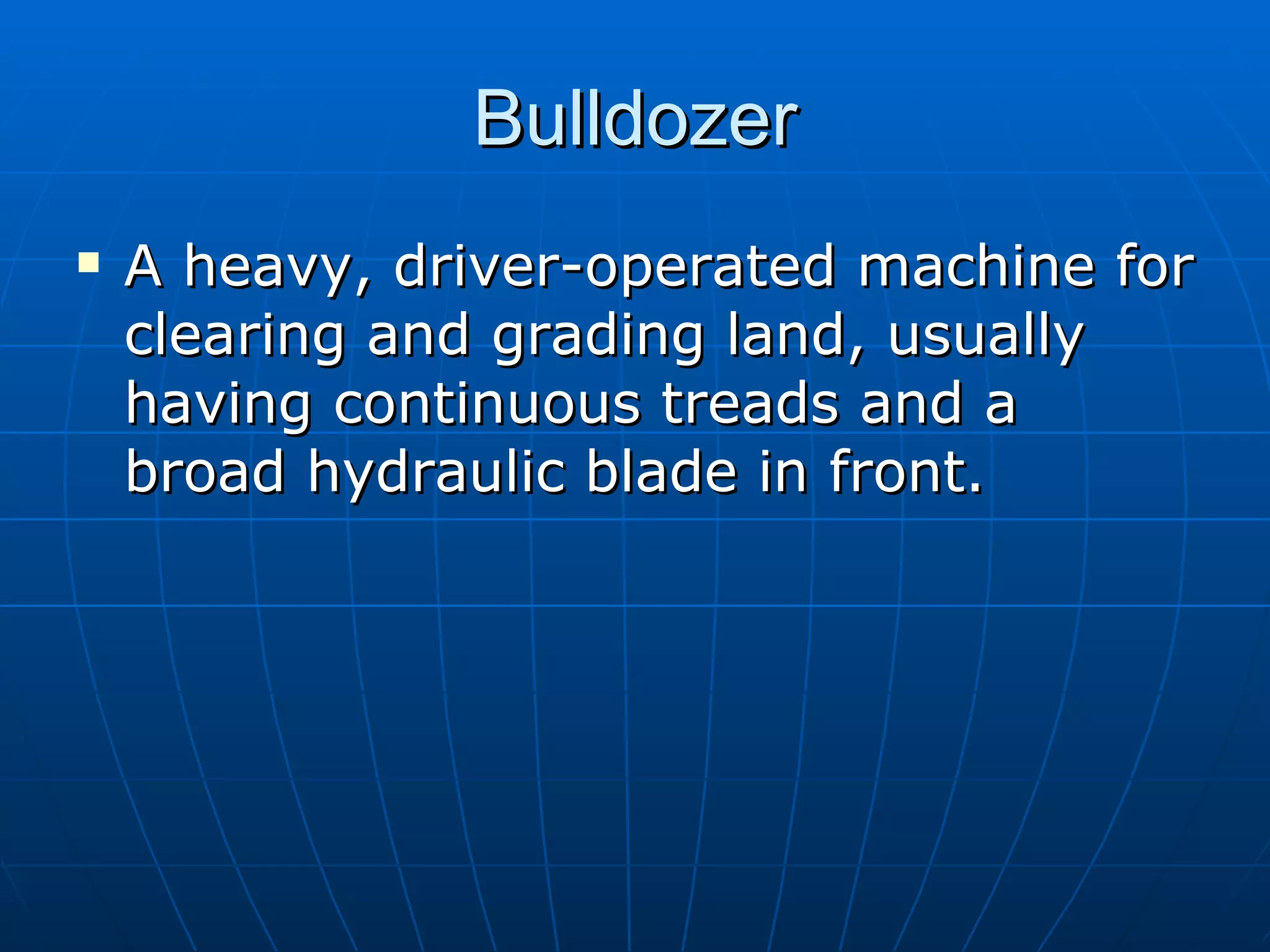 Bulldozer A heavy, driver-operated machine for clearing and grading land, usually having continuous treads and a broad hydraulic blade in front.  