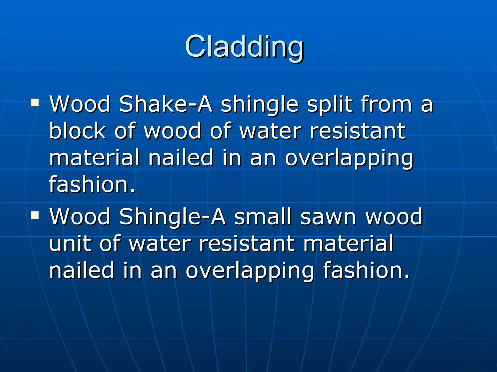 Cladding  Wood Shake-A shingle split from a block of wood of water resistant material nailed in an overlapping fashion. Wood Shingle-A small sawn wood unit of water resistant material nailed in an overlapping fashion. 