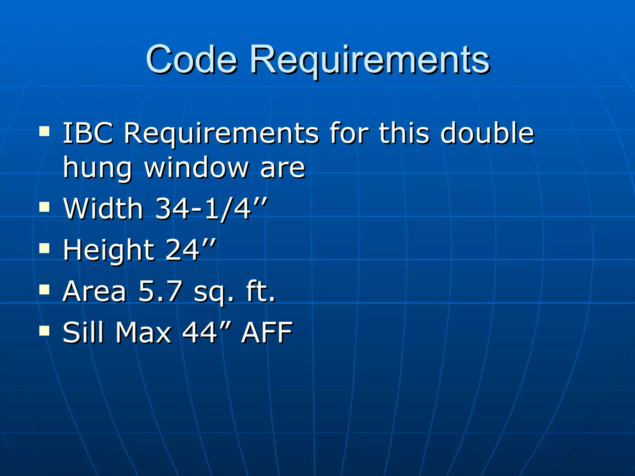 Code Requirements IBC Requirements for this double hung window are  Width 34-1/4’’ Height 24’’ Area 5.7 sq. ft. Sill Max 44” AFF 