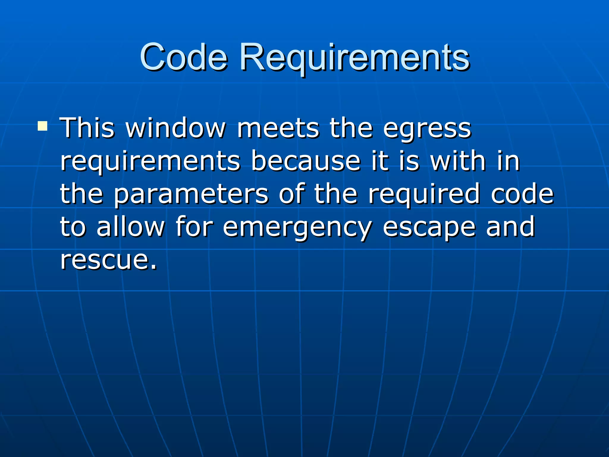 Code Requirements This window meets the egress requirements because it is with in the parameters of the required code to allow for emergency escape and rescue. 