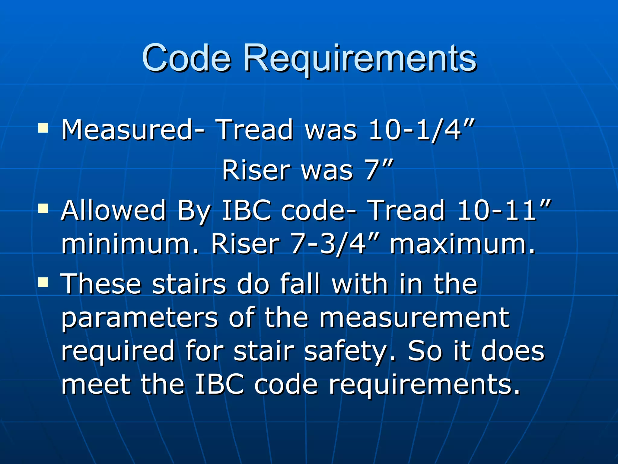 Code Requirements Measured- Tread was 10-1/4” Riser was 7” Allowed By IBC code- Tread 10-11” minimum. Riser 7-3/4” maximum. These stairs do fall with in the parameters of the measurement required for stair safety. So it does meet the IBC code requirements. 