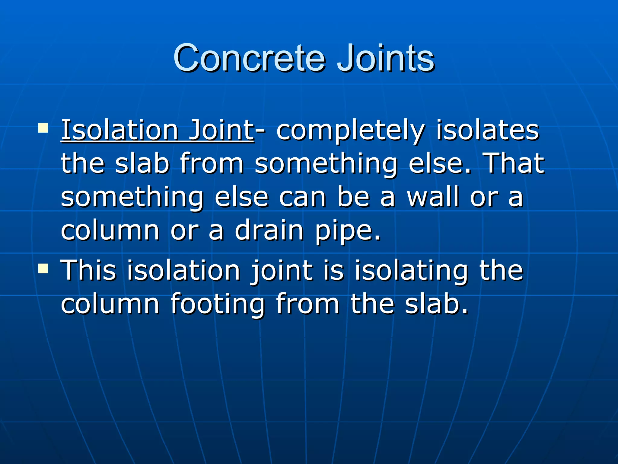 Concrete Joints  Isolation Joint - completely isolates the slab from something else. That something else can be a wall or a column or a drain pipe.  This isolation joint is isolating the column footing from the slab. 