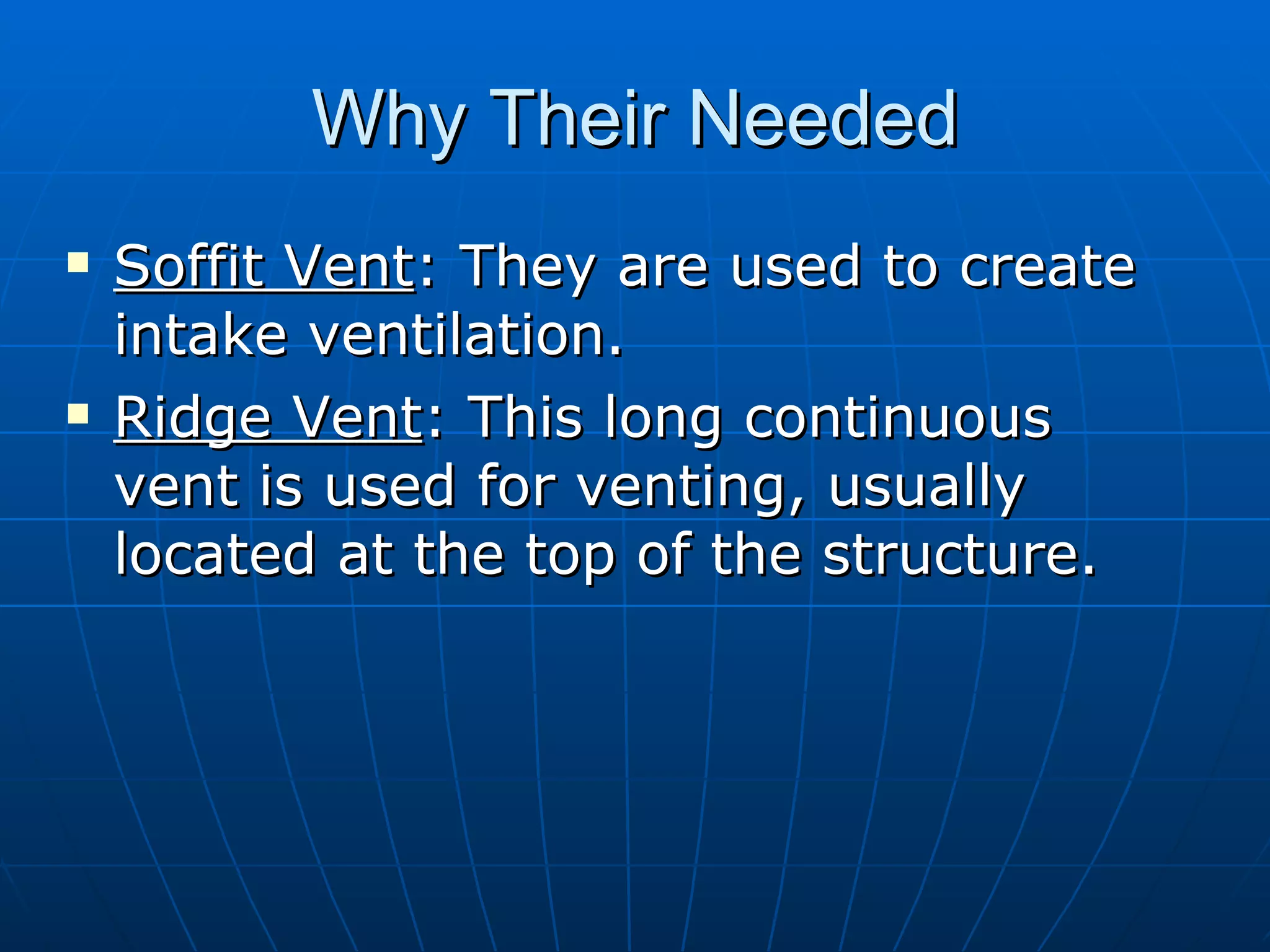 Why Their Needed Soffit Vent : They are used to create intake ventilation. Ridge Vent : This long continuous vent is used for venting, usually located at the top of the structure. 