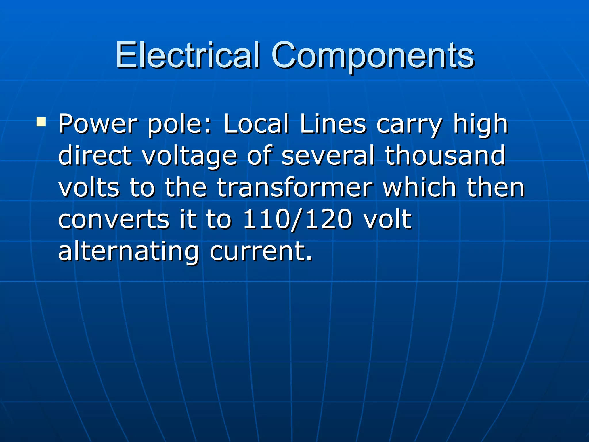 Electrical Components Power pole: Local Lines carry high direct voltage of several thousand volts to the transformer which then converts it to 110/120 volt alternating current.  