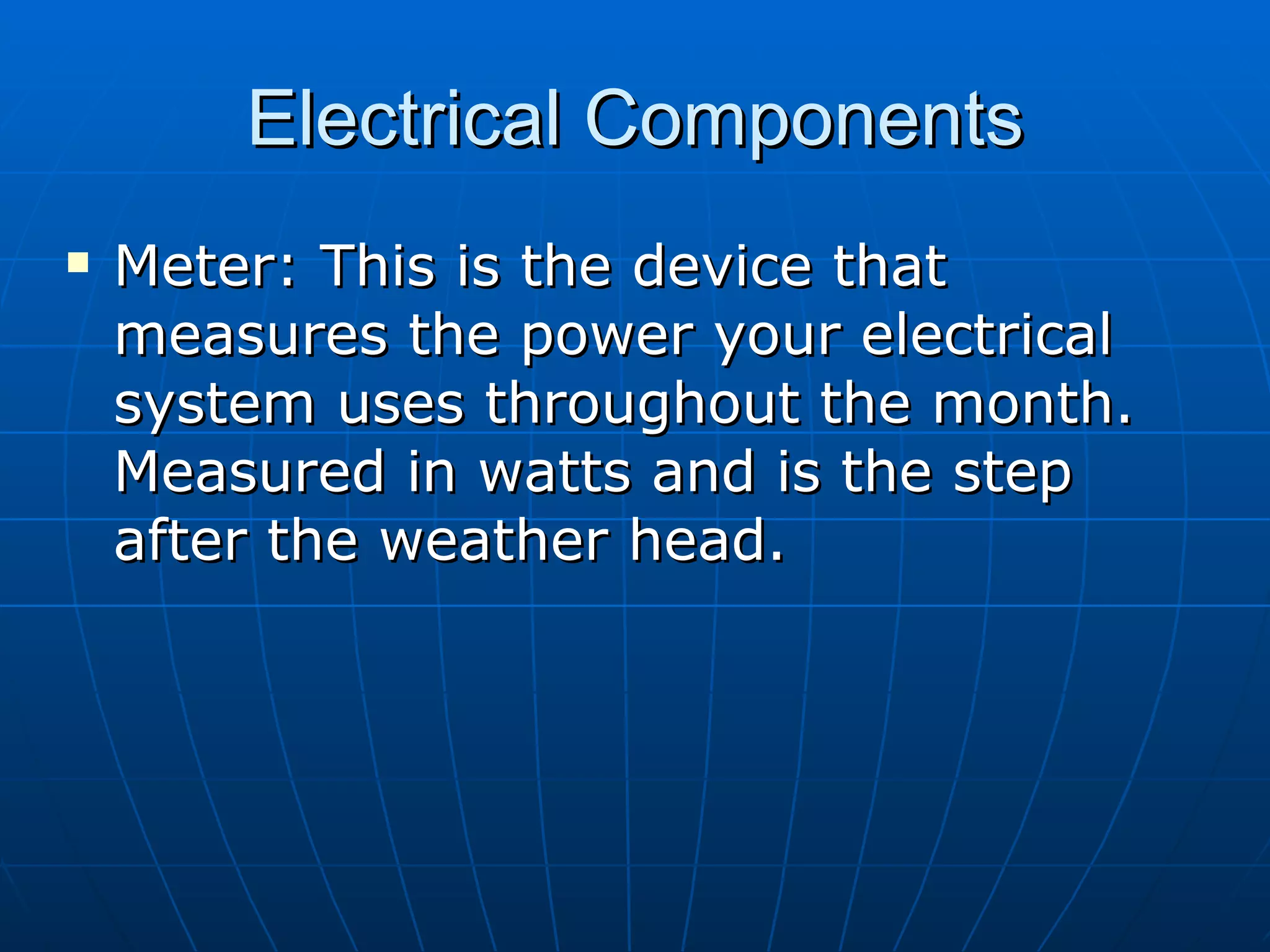 Electrical Components Meter: This is the device that measures the power your electrical system uses throughout the month. Measured in watts and is the step after the weather head. 